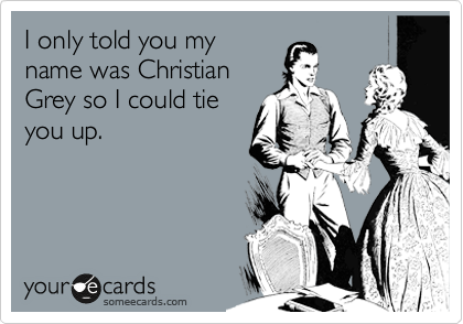 I only told you my
name was Christian
Grey so I could tie
you up.