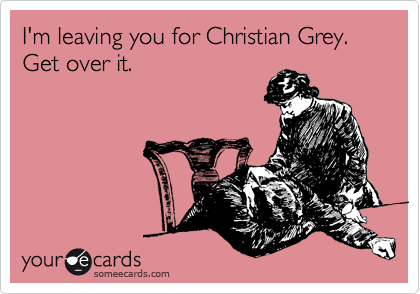 I'm leaving you for Christian Grey. Get over it.