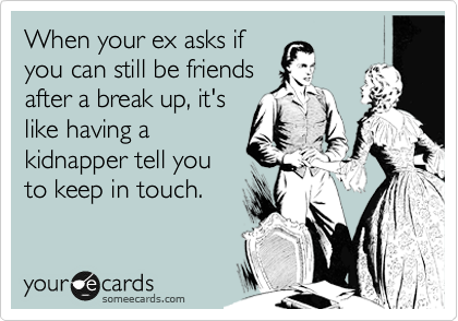 When your ex asks if
you can still be friends
after a break up, it's
like having a
kidnapper tell you
to keep in touch.