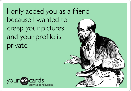 I only added you as a friend because I wanted to
creep your pictures
and your profile is
private.