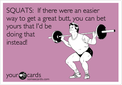 SQUATS:  If there were an easier way to get a great butt, you can bet yours that I'd be
doing that
instead!