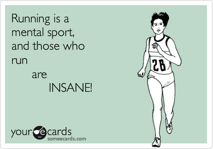 Running is a 
mental sport, 
and those who
run 
      are 
           INSANE!