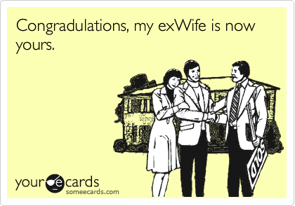 Congradulations, my exWife is now yours.
