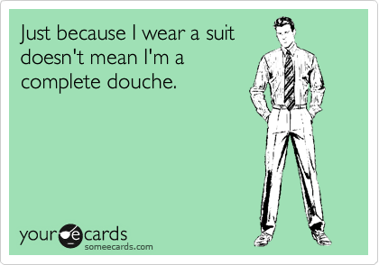 Just because I wear a suit
doesn't mean I'm a
complete douche.
