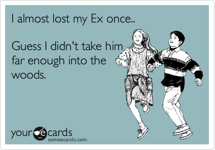 I almost lost my Ex once..  

Guess I didn't take him
far enough into the
woods.