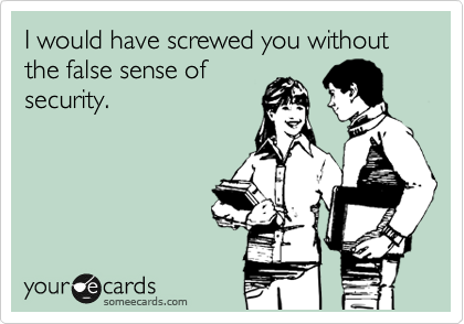 I would have screwed you without the false sense of
security.
 