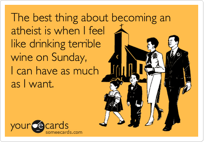 The best thing about becoming an atheist is when I feel
like drinking terrible
wine on Sunday, 
I can have as much
as I want.