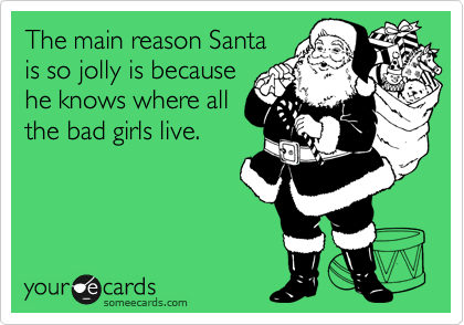 The main reason Santa
is so jolly is because
he knows where all
the bad girls live.