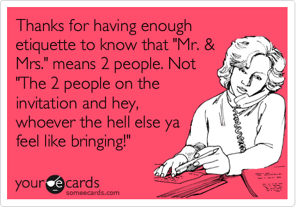 Thanks for having enough
etiquette to know that "Mr. &
Mrs." means 2 people. Not 
"The 2 people on the
invitation and hey,
whoever the hell else ya
feel like bringing!"