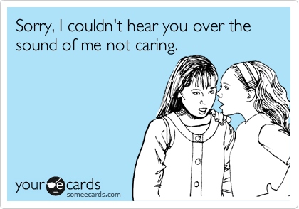 Sorry, I couldn't hear you over the sound of me not caring ...