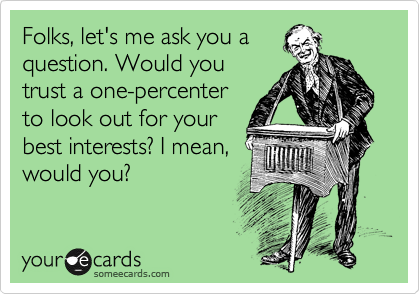 Folks, let's me ask you a
question. Would you
trust a one-percenter
to look out for your
best interests? I mean,
would you?