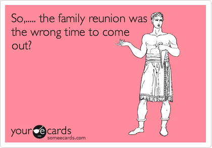 So,..... the family reunion was
the wrong time to come
out?