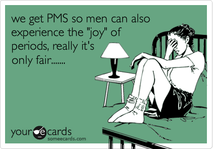 we get PMS so men can also
experience the "joy" of
periods, really it's
only fair.......