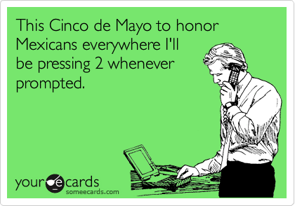 This Cinco de Mayo to honor Mexicans everywhere I'll
be pressing 2 whenever
prompted.