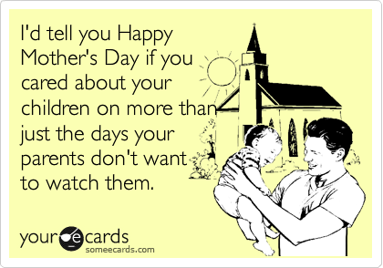 I'd tell you Happy
Mother's Day if you
cared about your
children on more than
just the days your
parents don't want
to watch them. 