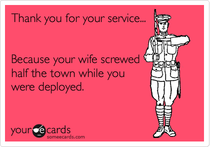 Thank you for your service...


Because your wife screwed
half the town while you
were deployed.