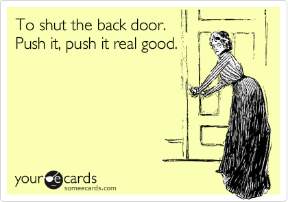 To shut the back door.
Push it, push it real good.
