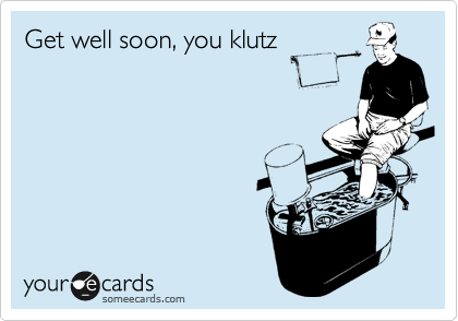 Get well soon, you klutz