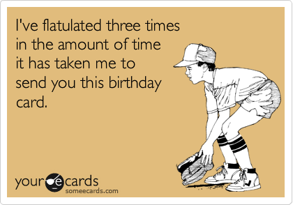 I've flatulated three times
in the amount of time
it has taken me to 
send you this birthday
card.