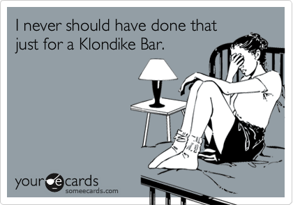 I never should have done that
just for a Klondike Bar.
