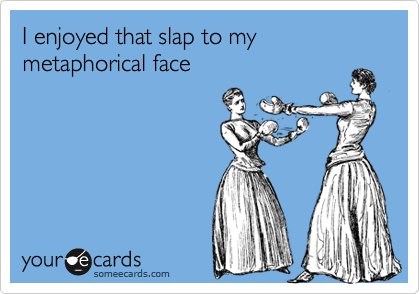 I enjoyed that slap to my metaphorical face