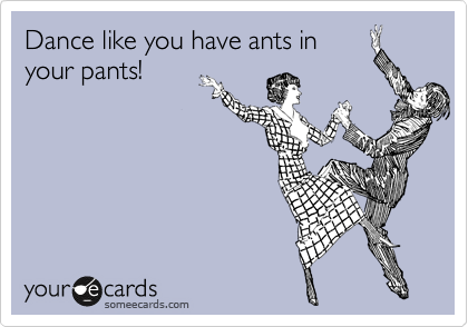 Dance like you have ants in
your pants!