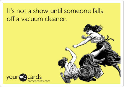 It's not a show until someone falls off a vacuum cleaner.  