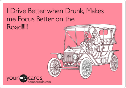 I Drive Better when Drunk, Makes me Focus Better on the
Road!!!!!