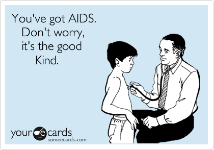 You've got AIDS.
   Don't worry, 
   it's the good 
       Kind.