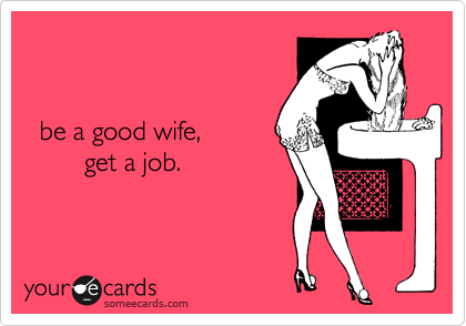 


  be a good wife,
        get a job.
