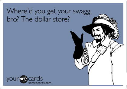 Where'd you get your swagg,
bro? The dollar store?