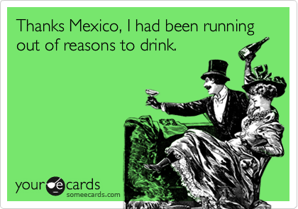Thanks Mexico, I had been running out of reasons to drink.