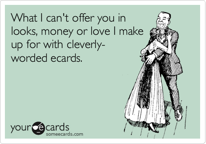 What I can't offer you in
looks, money or love I make
up for with cleverly-
worded ecards. 