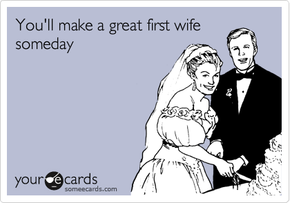 You'll make a great first wife someday
