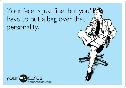 Your face is just fine, but you'll
have to put a bag over that
personality.