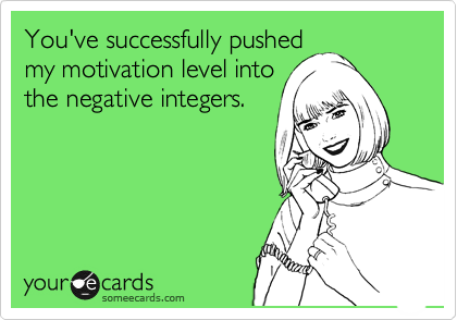 You've successfully pushed
my motivation level into
the negative integers.