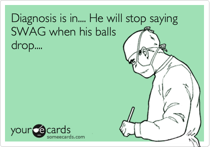 Diagnosis is in.... He will stop saying SWAG when his balls
drop....