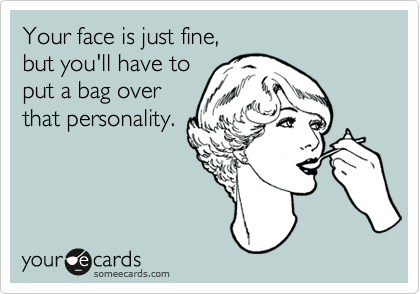 Your face is just fine, 
but you'll have to
put a bag over
that personality.