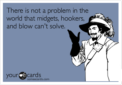 There is not a problem in the
world that midgets, hookers,
and blow can't solve.