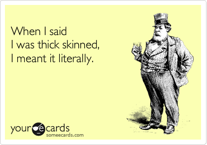 
When I said
I was thick skinned, 
I meant it literally.