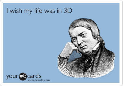 I wish my life was in 3D