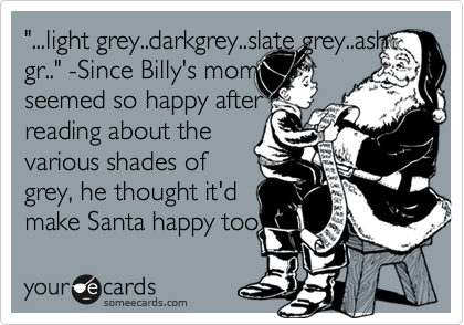 "...light grey..darkgrey..slate grey..ash
gr.." -Since Billy's mom
seemed so happy after
reading about the 
various shades of
grey, he thought it'd
make Santa happy too