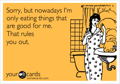 Sorry, but nowadays I'm
only eating things that
are good for me. 
That rules
you out.