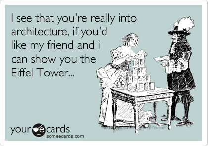 I see that you're really into
architecture, if you'd
like my friend and i
can show you the
Eiffel Tower...