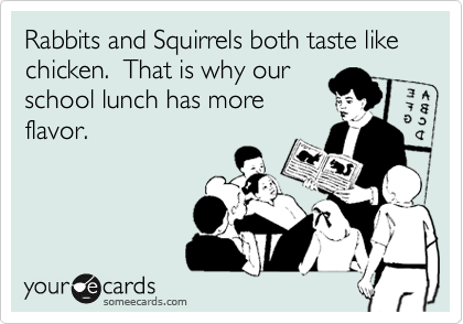 Rabbits and Squirrels both taste like chicken.  That is why our
school lunch has more
flavor.