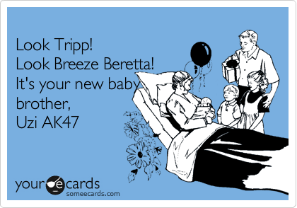 
Look Tripp! 
Look Breeze Beretta!
It's your new baby
brother, 
Uzi AK47