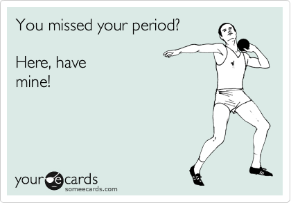You missed your period?

Here, have
mine!