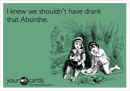 I knew we shouldn't have drank 
that Absinthe. 