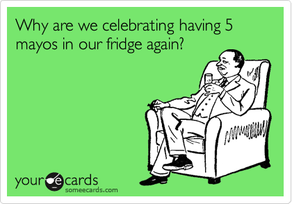 Why are we celebrating having 5 mayos in our fridge again?