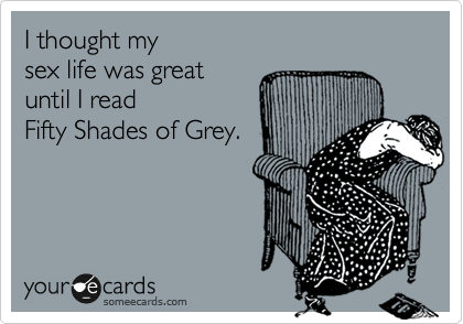 I thought my 
sex life was great
until I read
Fifty Shades of Grey.